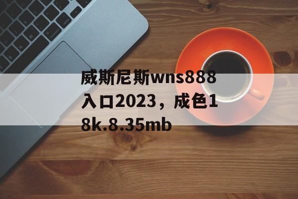 威斯尼斯wns888入口2023，成色18k.8.35mb