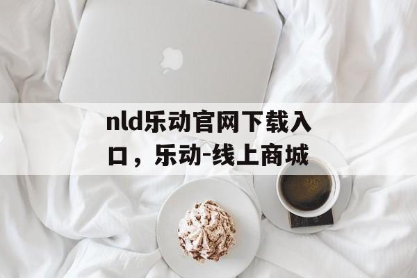 nld乐动官网下载入口，乐动-线上商城