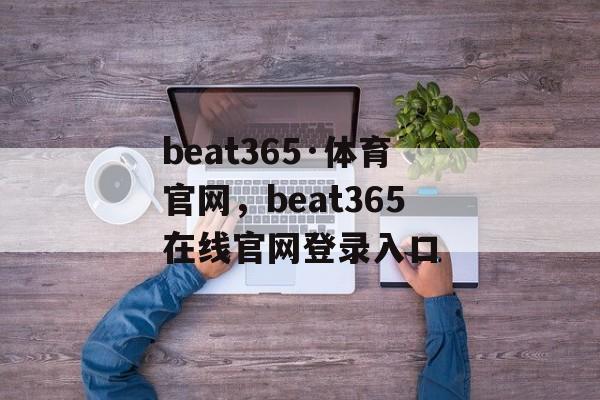 beat365·体育官网，beat365在线官网登录入口