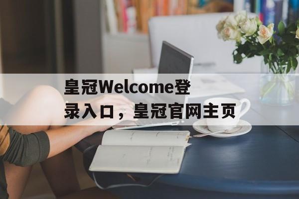 皇冠Welcome登录入口，皇冠官网主页