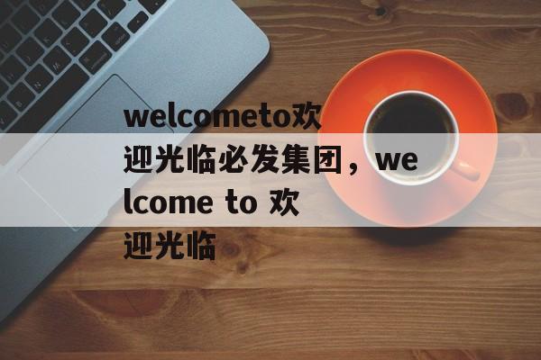 welcometo欢迎光临必发集团，welcome to 欢迎光临