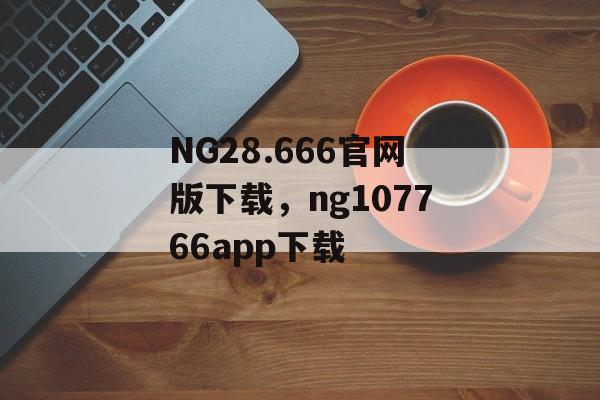 NG28.666官网版下载，ng107766app下载