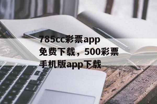 785cc彩票app免费下载，500彩票手机版app下载