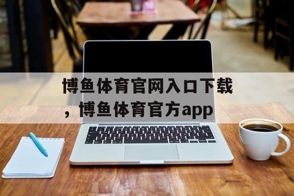 博鱼体育官网入口下载，博鱼体育官方app